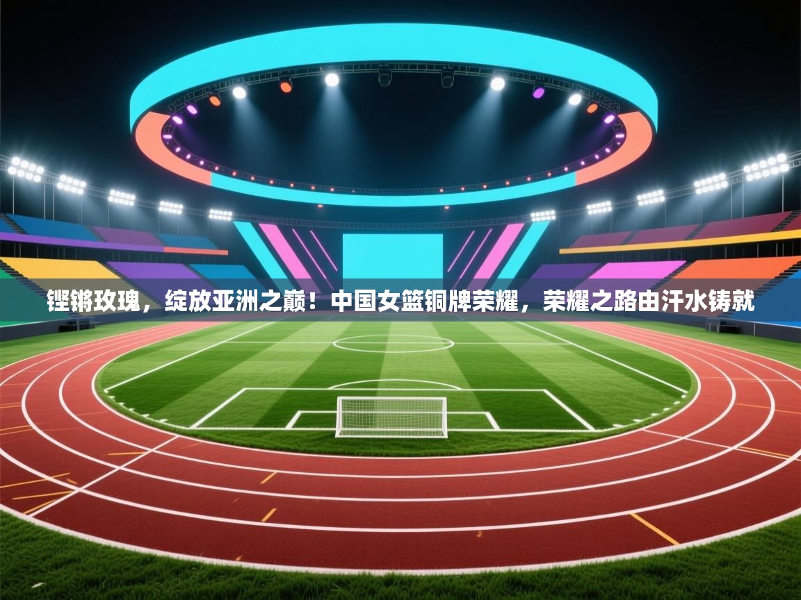 铿锵玫瑰,绽放亚洲之巅!中国女篮铜牌荣耀,荣耀之路由汗水铸就 第1张